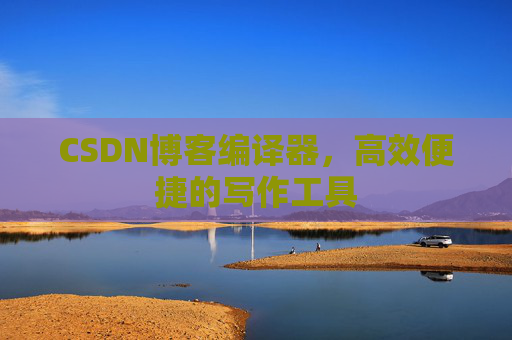 CSDN博客编译器,高效便捷的写作工具